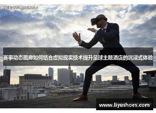 赛事动态画廊如何结合虚拟现实技术提升足球主题酒店的沉浸式体验