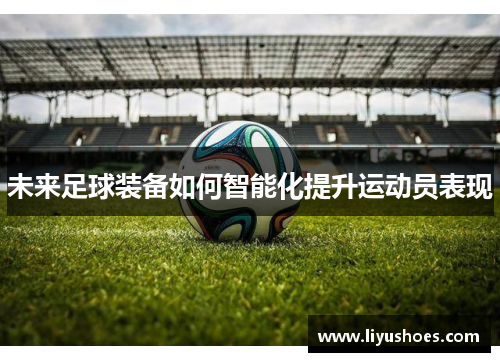未来足球装备如何智能化提升运动员表现