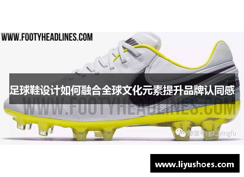足球鞋设计如何融合全球文化元素提升品牌认同感